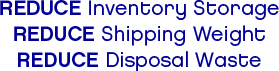 REDUCE Inventory StorageREDUCE Shipping WeightREDUCE Disposal Waste