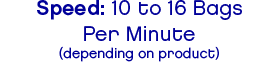 Speed: 10 to 16 BagsPer Minute(depending on product)